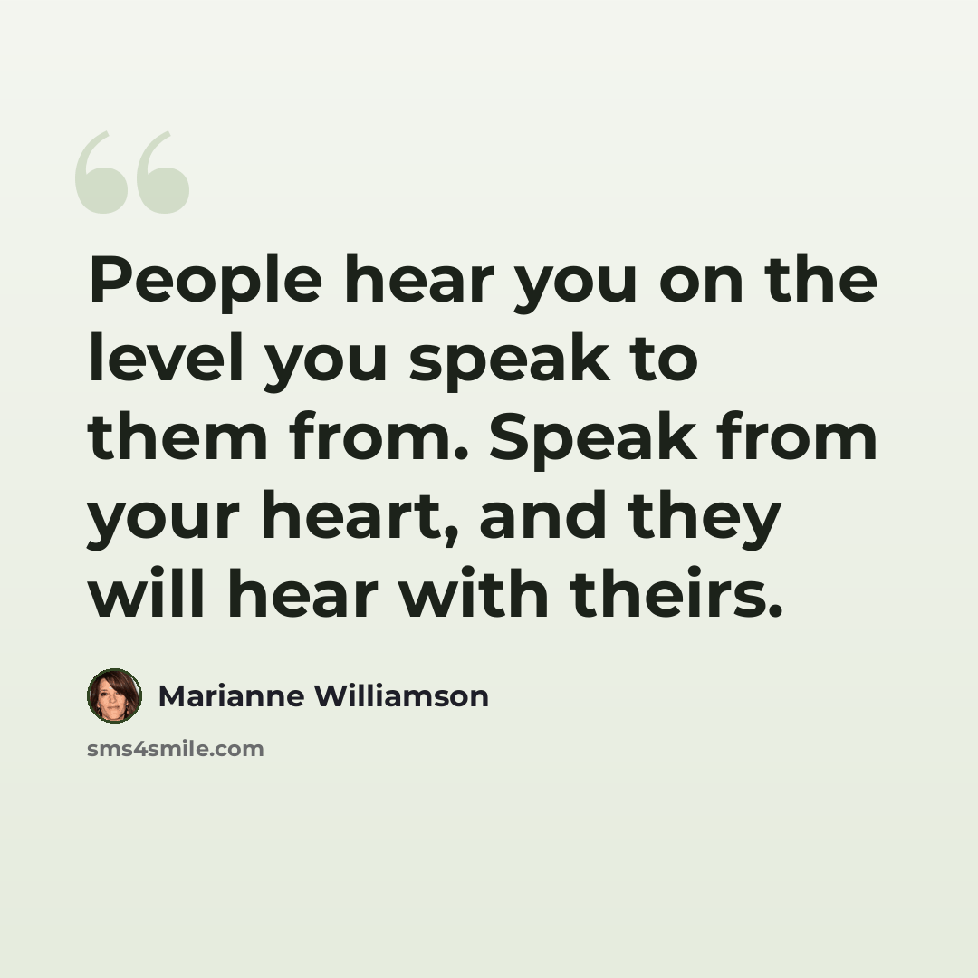 “People hear you on the level you speak to them from. Speak from your heart, and they will hear with theirs.” quote by Marianne Williamson