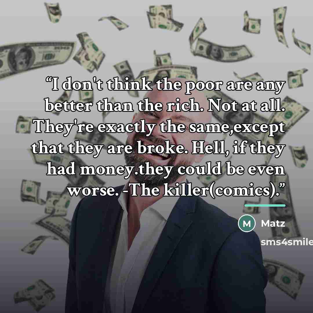 “I don't think the poor are any better than the rich. Not at all. They're exactly the same,except that they are broke. Hell, if they had money.they could be even worse. -The killer(comics).” quote by Matz