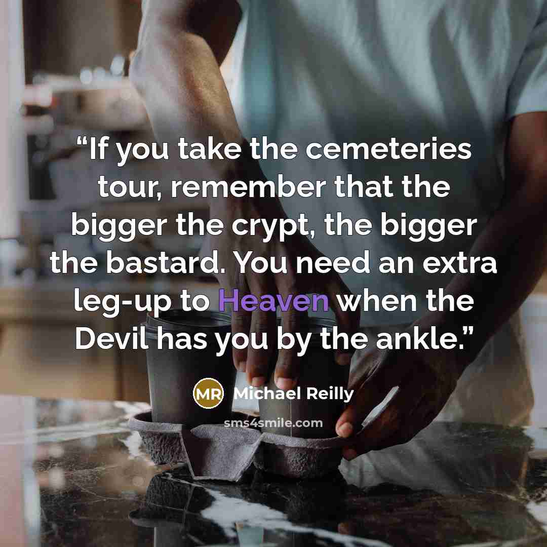 “If you take the cemeteries tour, remember that the bigger the crypt, the bigger the bastard. You need an extra leg-up to Heaven when the Devil has you by the ankle.” quote by Michael Reilly