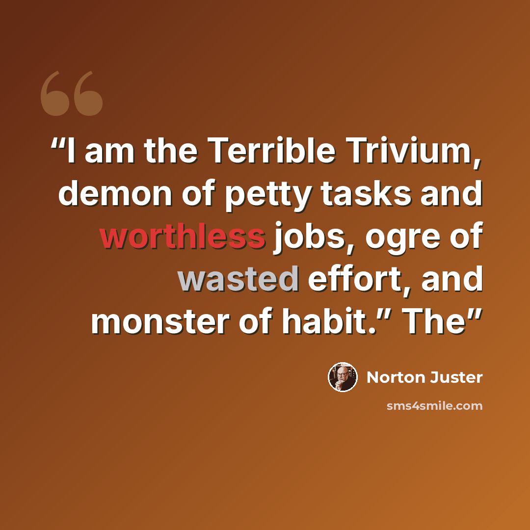 “I am the Terrible Trivium, demon of petty tasks and worthless jobs, ogre of wasted effort, and monster of habit.” The” quote by Norton Juster