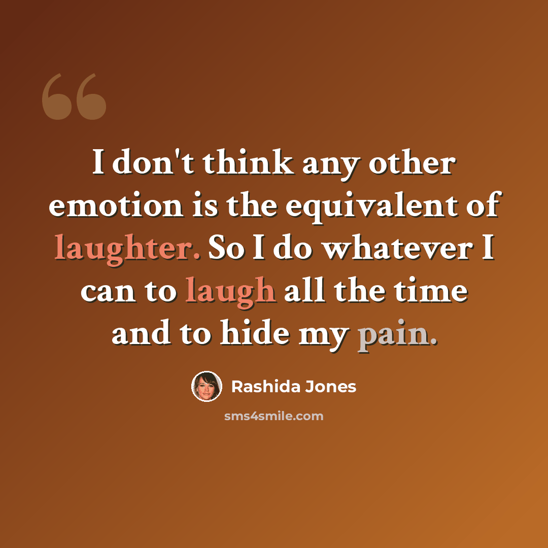 “I don't think any other emotion is the equivalent of laughter. So I do whatever I can to laugh all the time and to hide my pain.” quote by Rashida Jones