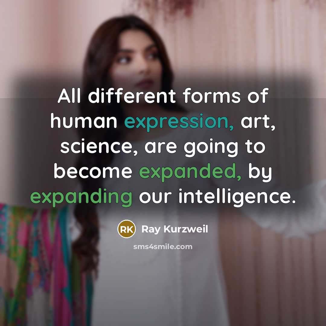 “All different forms of human expression, art, science, are going to become expanded, by expanding our intelligence.” quote by Ray Kurzweil