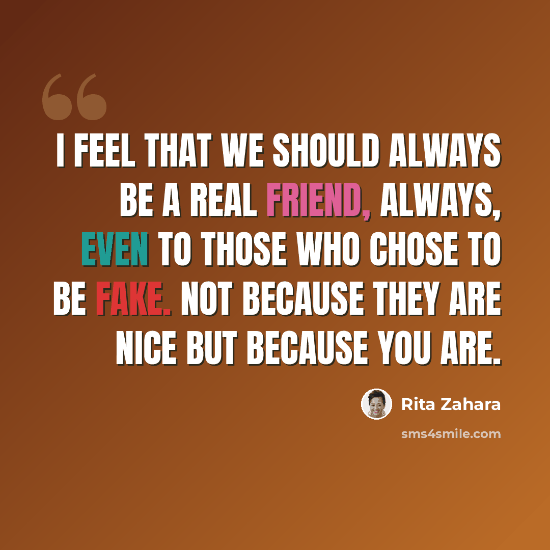 “I feel that we should always be a real friend, always, even to those who chose to be fake. Not because they are nice but because you are.” quote by Rita Zahara