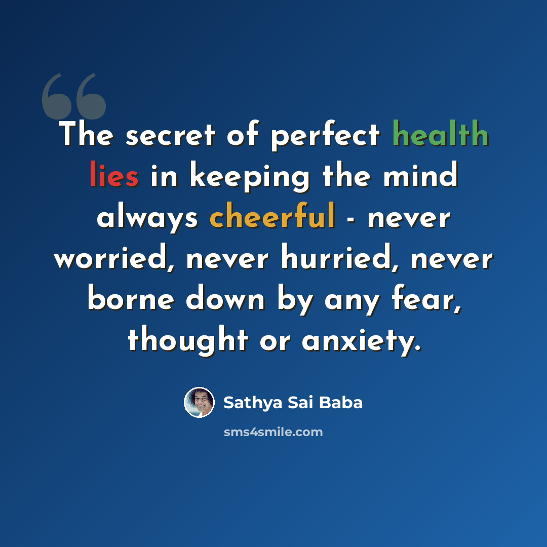 “The secret of perfect health lies in keeping the mind always cheerful - never worried, never hurried, never borne down by any fear, thought or anxiety.” quote by Sathya Sai Baba