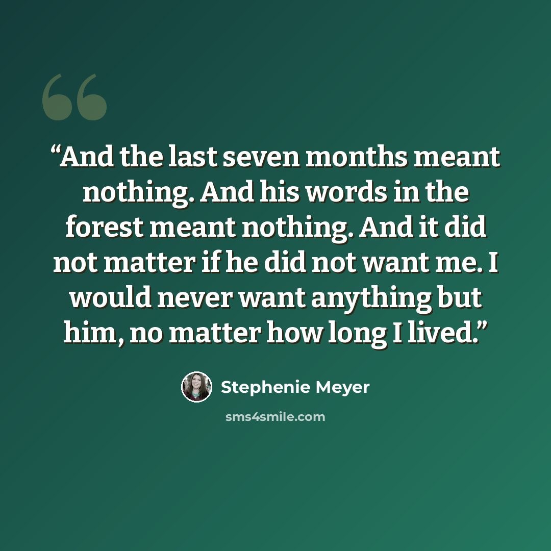 “And the last seven months meant nothing. And his words in the forest meant nothing. And it did not matter if he did not want me. I would never want anything but him, no matter how long I lived.” quote by Stephenie Meyer