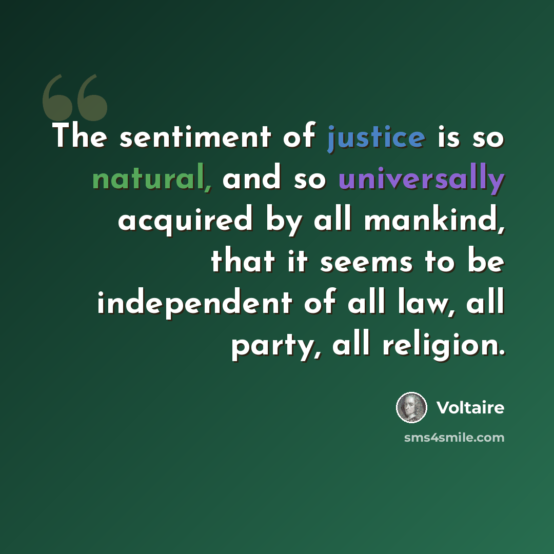 “The sentiment of justice is so natural, and so universally acquired by all mankind, that it seems to be independent of all law, all party, all religion.” quote by Voltaire