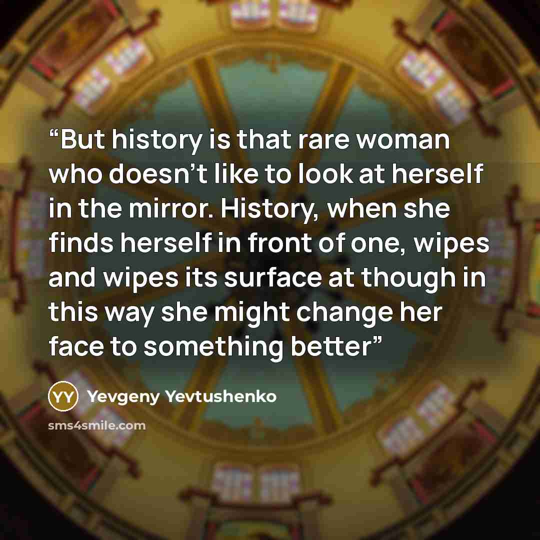 “But history is that rare woman who doesn't like to look at herself in the mirror. History, when she finds herself in front of one, wipes and wipes its surface at though in this way she might change her face to something better” quote by Yevgeny Yevtushenko