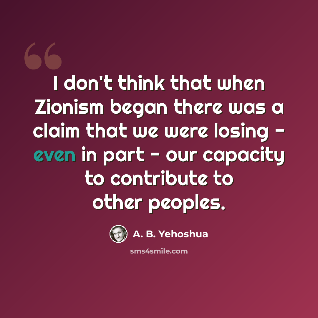 “I don't think that when Zionism began there was a claim that we were losing - even in part - our capacity to contribute to other peoples.” quote by A. B. Yehoshua