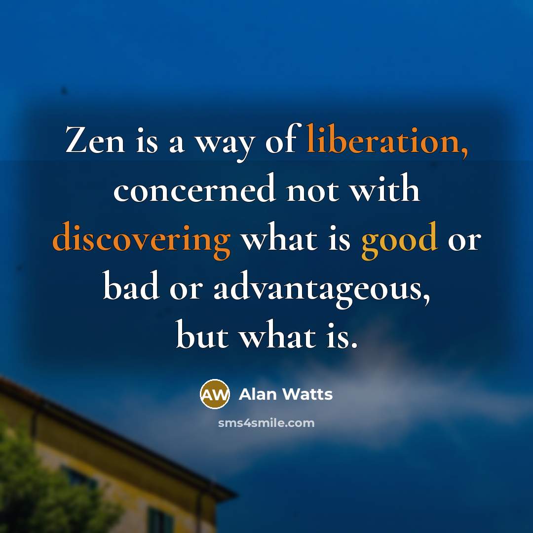 “Zen is a way of liberation, concerned not with discovering what is good or bad or advantageous, but what is.” quote by Alan Watts