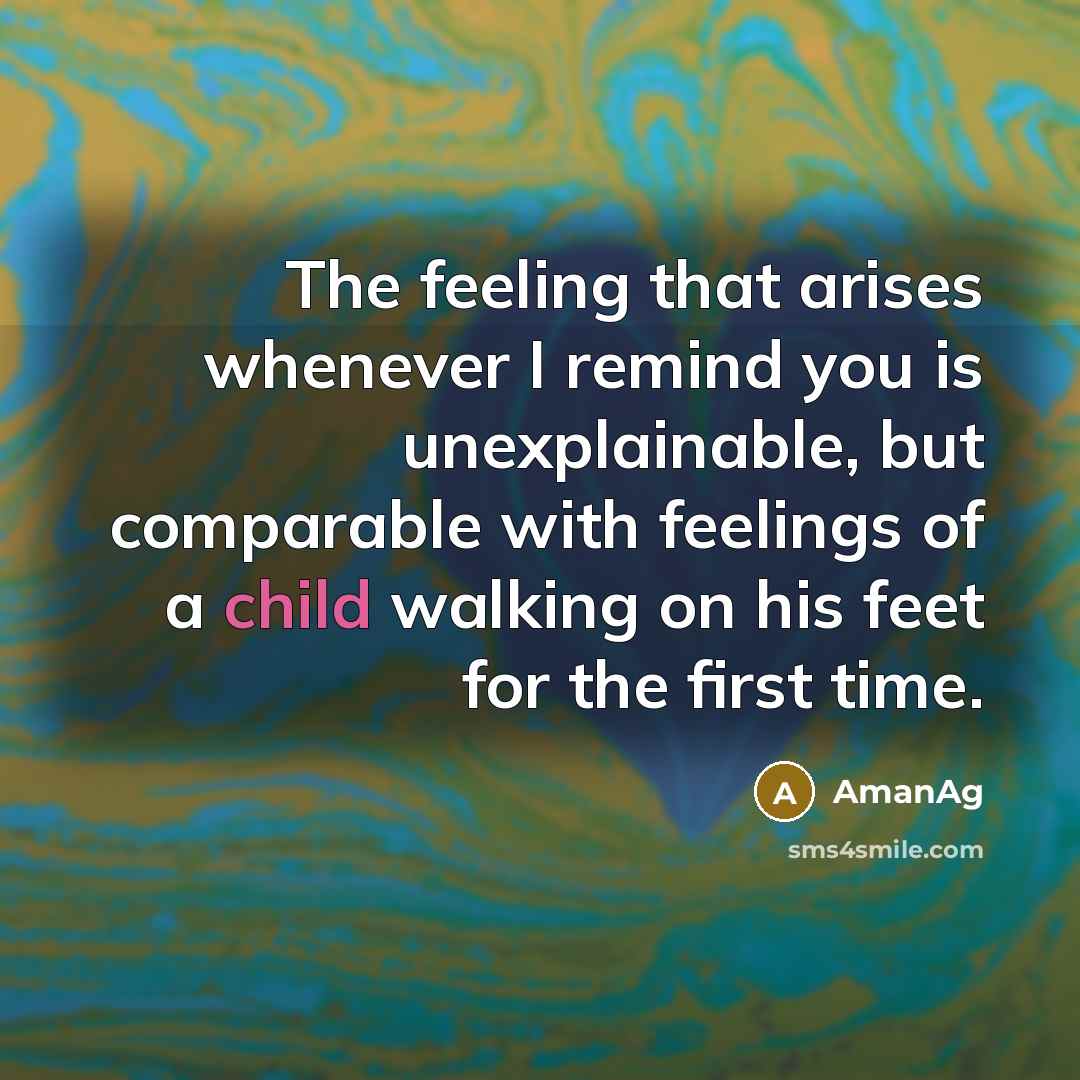 “The feeling that arises whenever I remind you is unexplainable, but comparable with feelings of a child walking on his feet for the first time.” quote by AmanAg