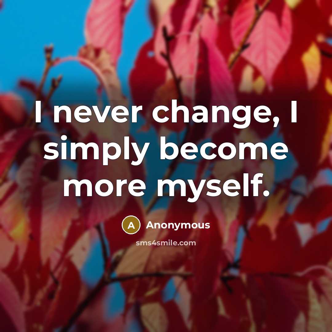 “I never change, I simply become more myself.” quote by Anonymous