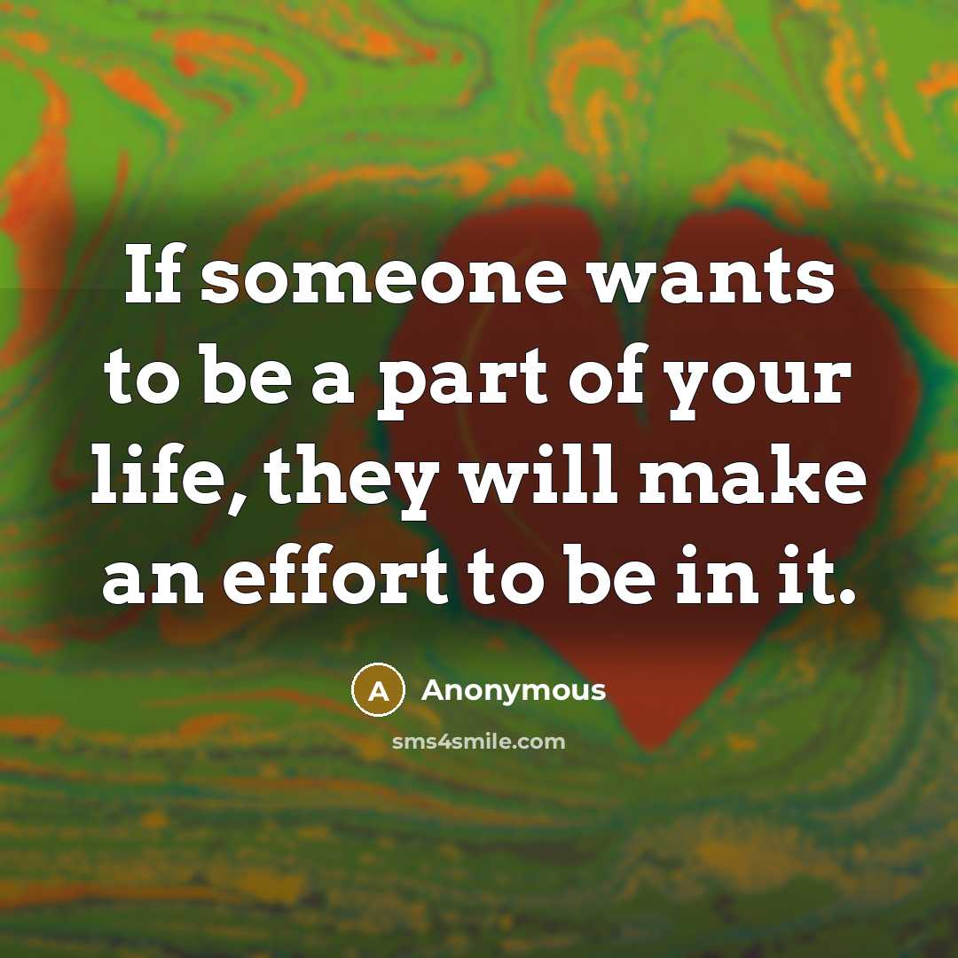 “If someone wants to be a part of your life, they will make an effort to be in it.” quote by Anonymous