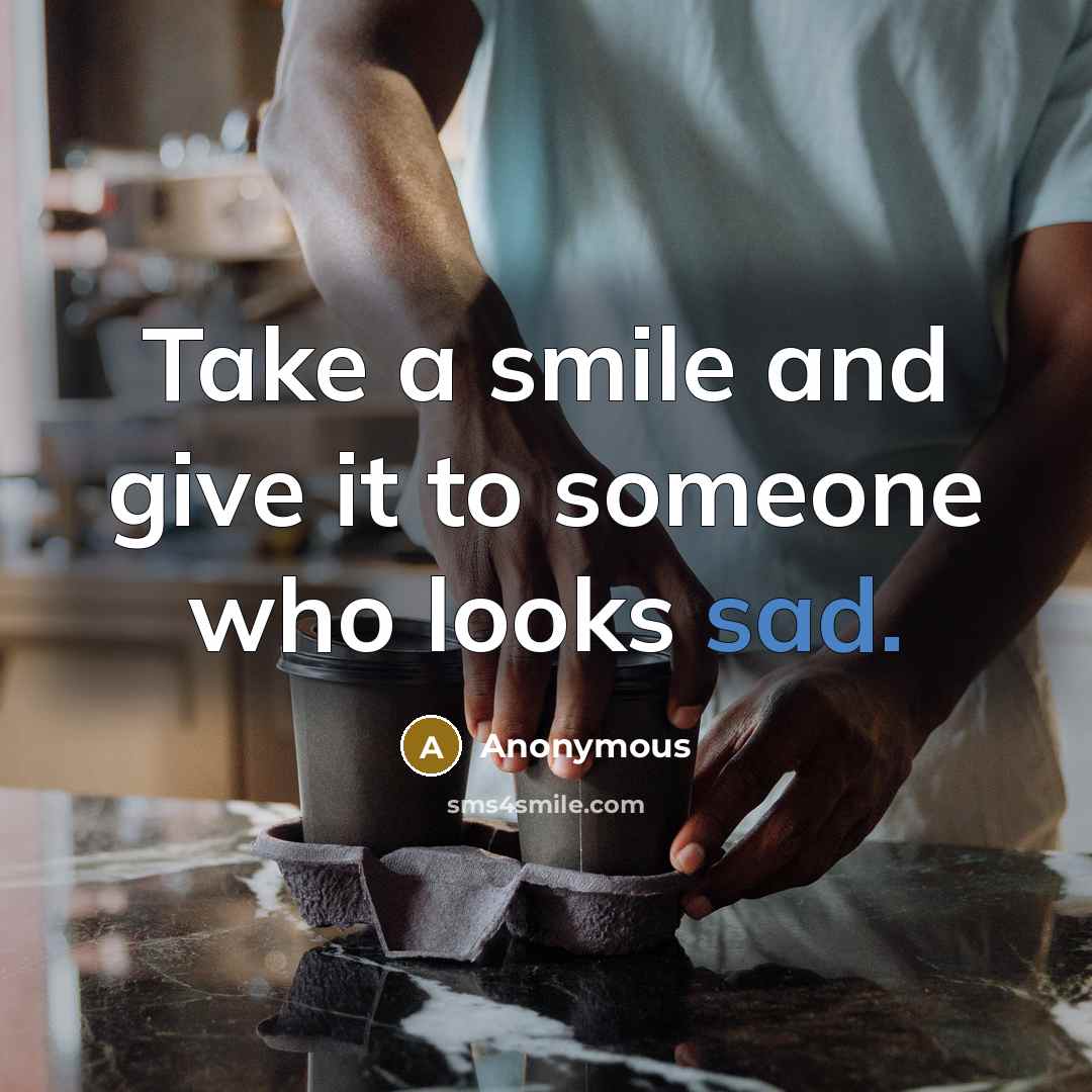 “Take a smile and give it to someone who looks sad.” quote by Anonymous