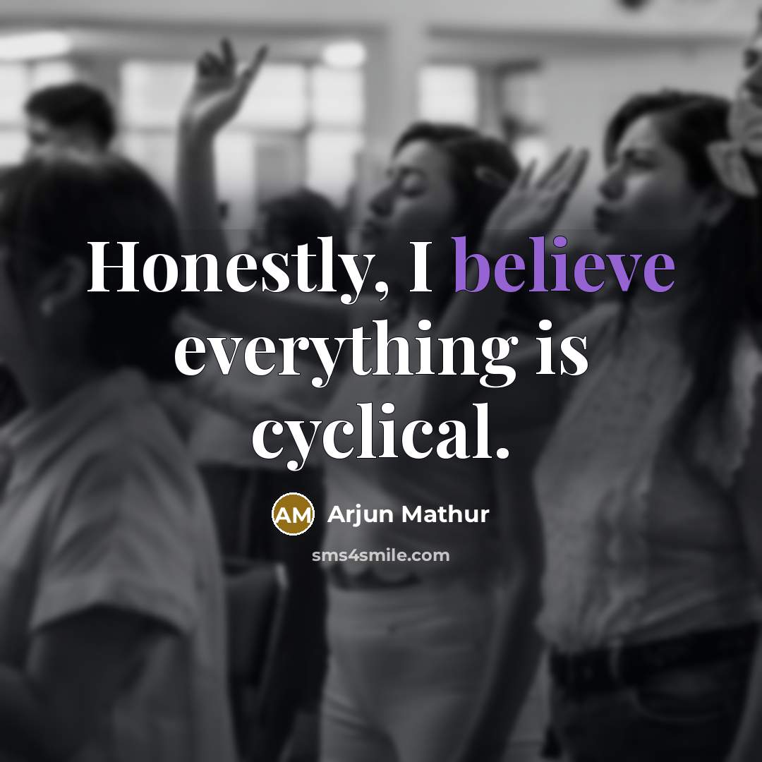 “Honestly, I believe everything is cyclical.” quote by Arjun Mathur