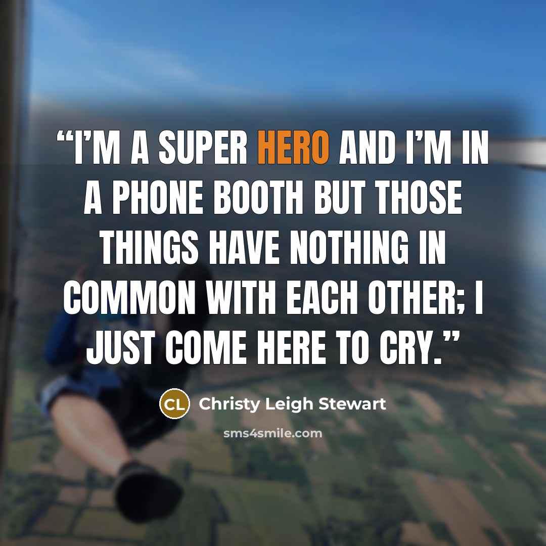 “I’m a super hero and I’m in a phone booth but those things have nothing in common with each other; I just come here to cry.” quote by Christy Leigh Stewart