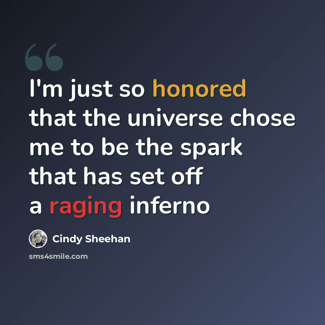 “I'm just so honored that the universe chose me to be the spark that has set off a raging inferno” quote by Cindy Sheehan