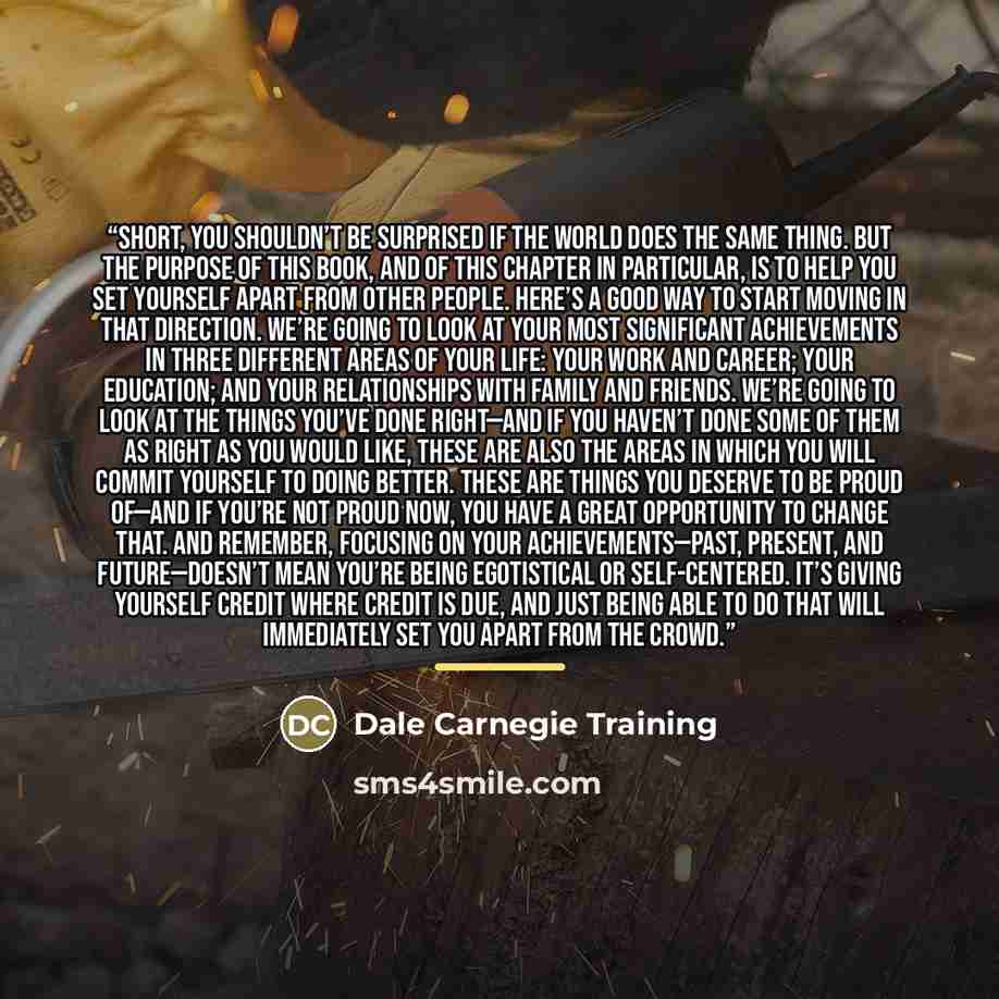 “short, you shouldn’t be surprised if the world does the same thing. But the purpose of this book, and of this chapter in particular, is to help you set yourself apart from other people. Here’s a good way to start moving in that direction. We’re going to look at your most significant achievements…” quote by Dale Carnegie Training