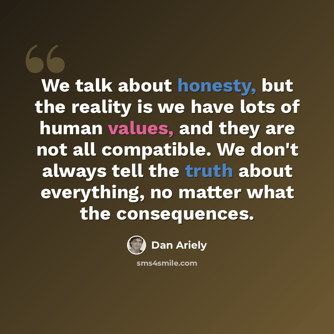 “We talk about honesty, but the reality is we have lots of human values, and they are not all compatible. We don't always tell the truth about everything, no matter what the consequences.” quote by Dan Ariely