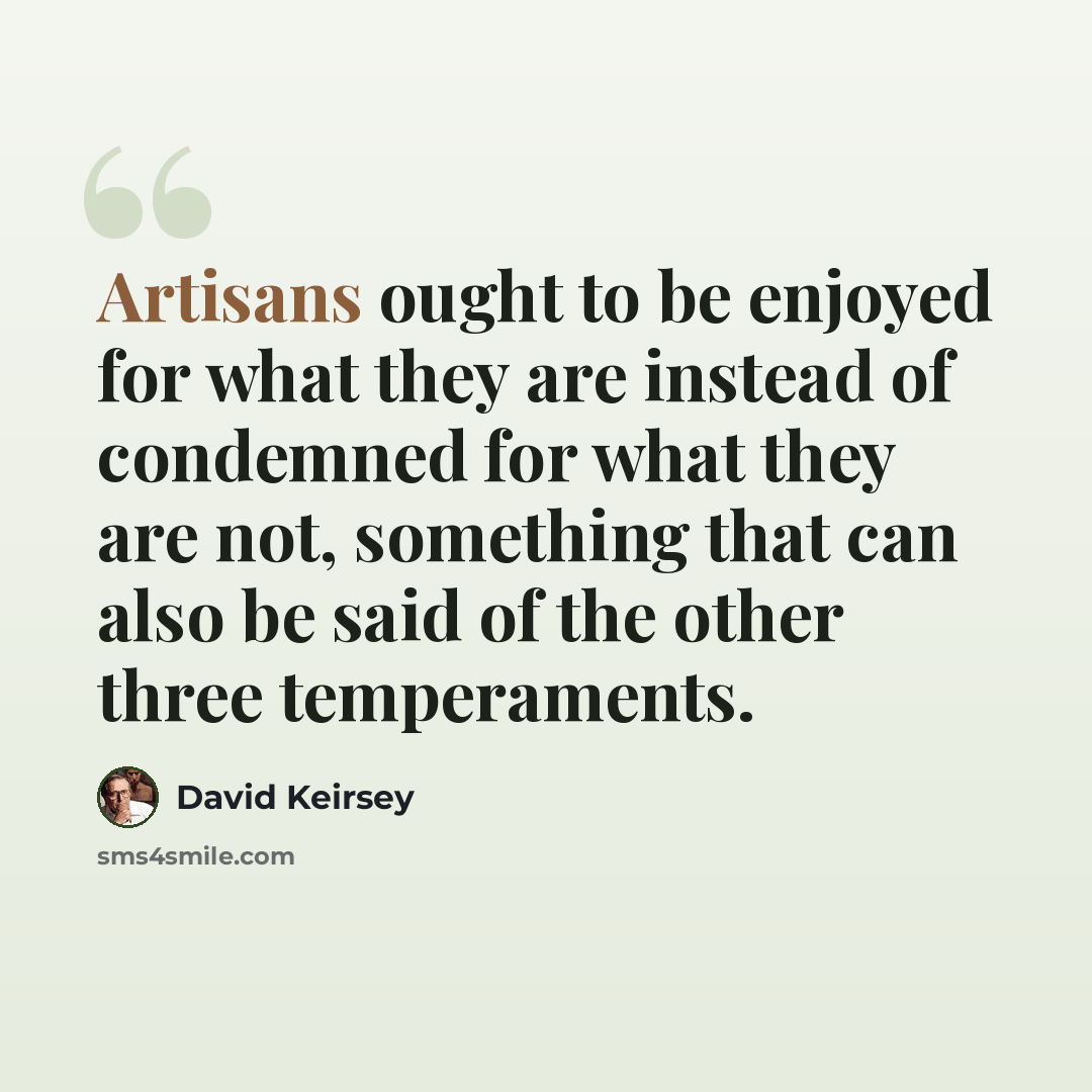 “Artisans ought to be enjoyed for what they are instead of condemned for what they are not, something that can also be said of the other three temperaments.” quote by David Keirsey