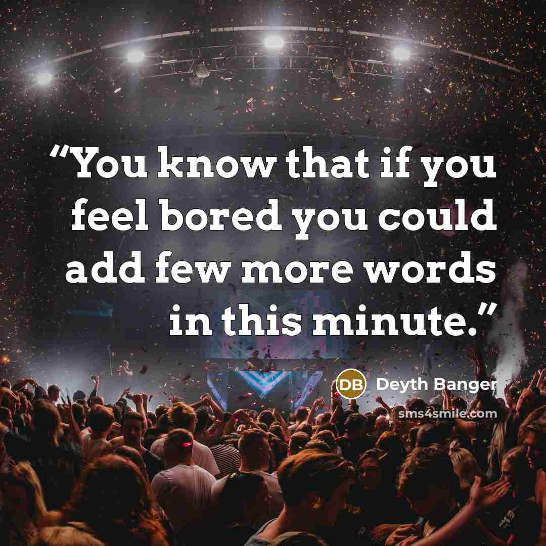 “You know that if you feel bored you could add few more words in this minute.” quote by Deyth Banger