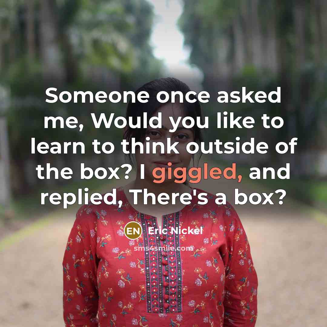 “Someone once asked me, Would you like to learn to think outside of the box? I giggled, and replied, There's a box?” quote by Eric Nickel