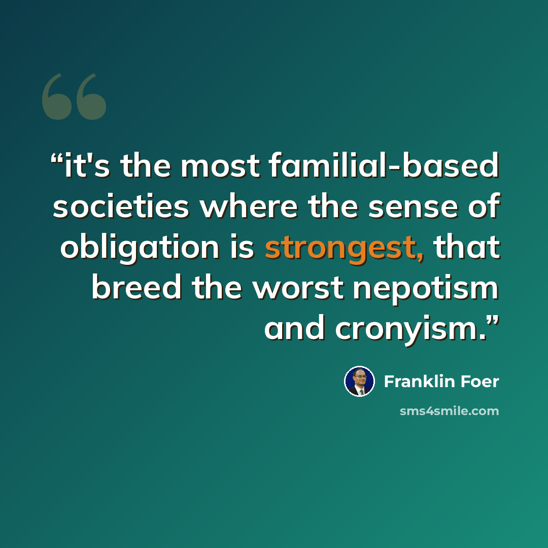 “it's the most familial-based societies where the sense of obligation is strongest, that breed the worst nepotism and cronyism.” quote by Franklin Foer