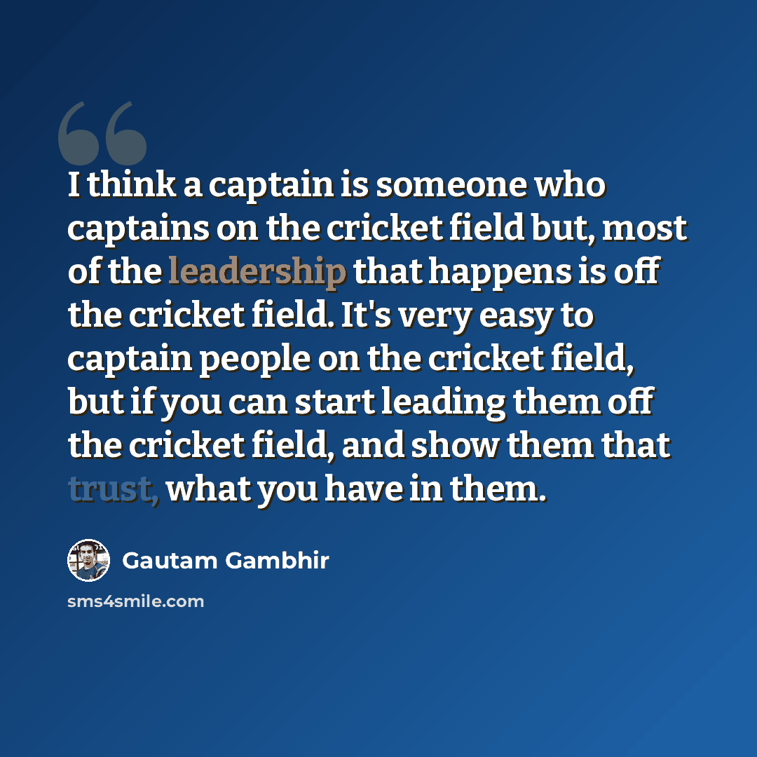 “I think a captain is someone who captains on the cricket field but, most of the leadership that happens is off the cricket field. It's very easy to captain people on the cricket field, but if you can start leading them off the cricket field, and show them that trust, what you have in them.” quote by Gautam Gambhir