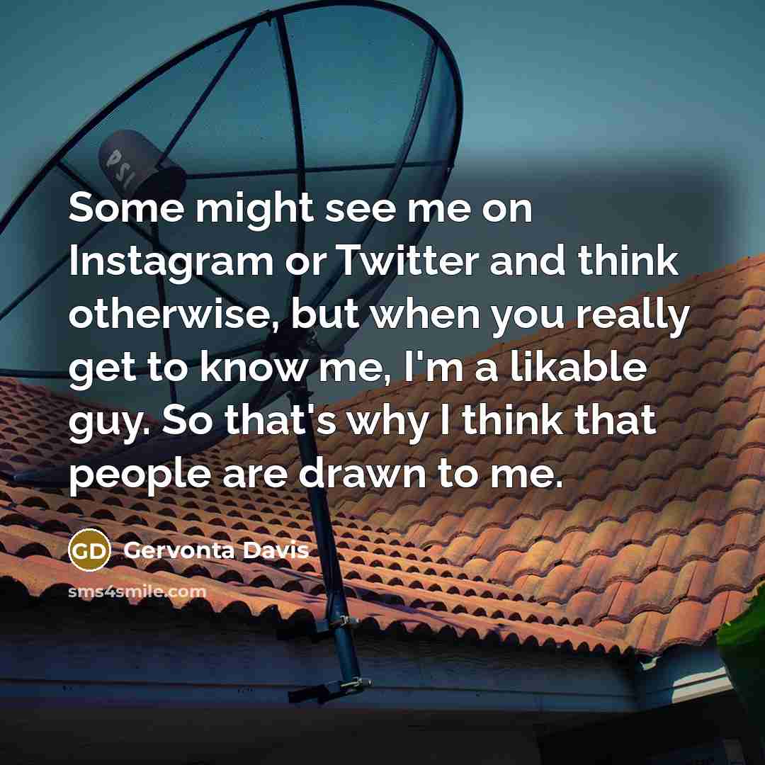 “Some might see me on Instagram or Twitter and think otherwise, but when you really get to know me, I'm a likable guy. So that's why I think that people are drawn to me.” quote by Gervonta Davis
