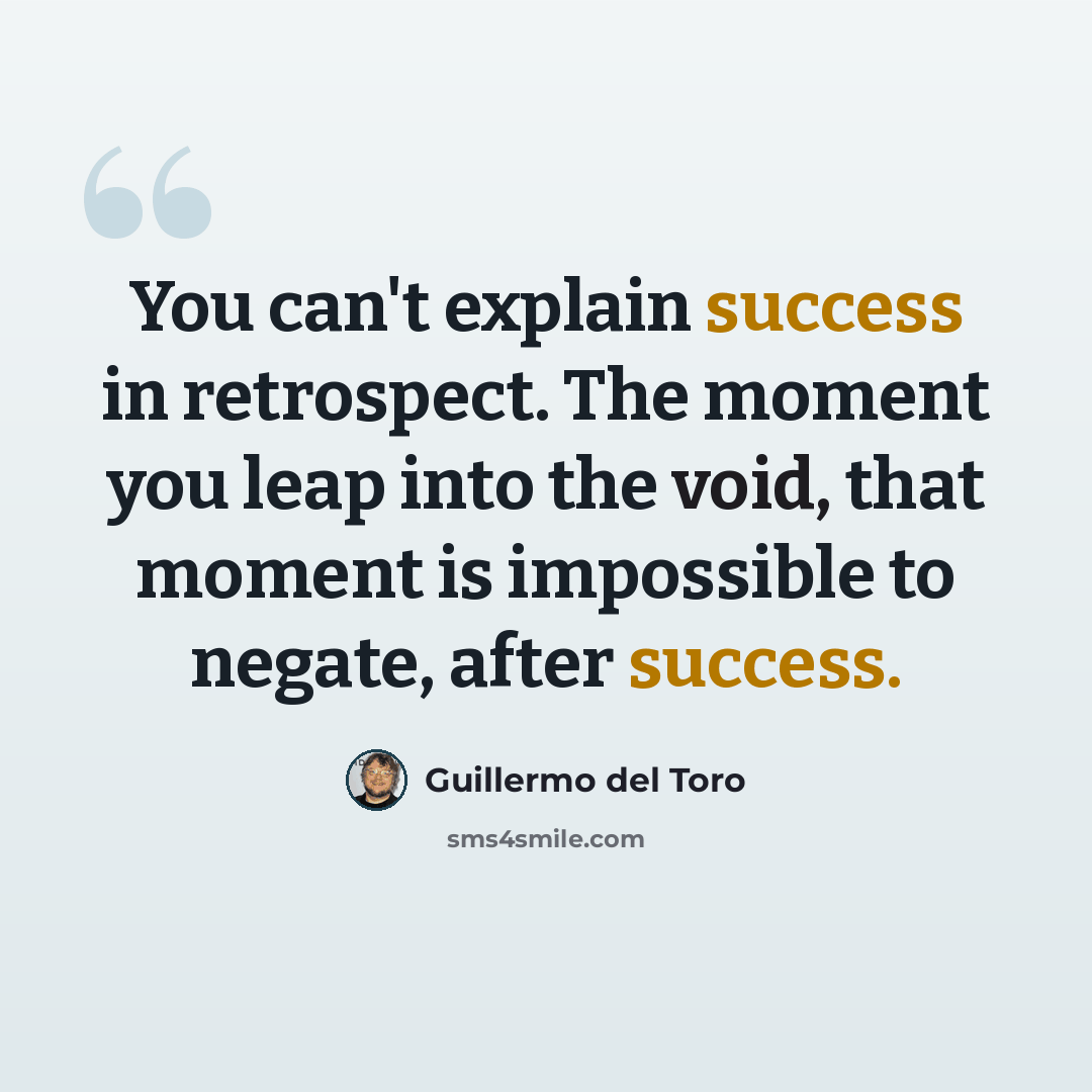 “You can't explain success in retrospect. The moment you leap into the void, that moment is impossible to negate, after success.” quote by Guillermo del Toro
