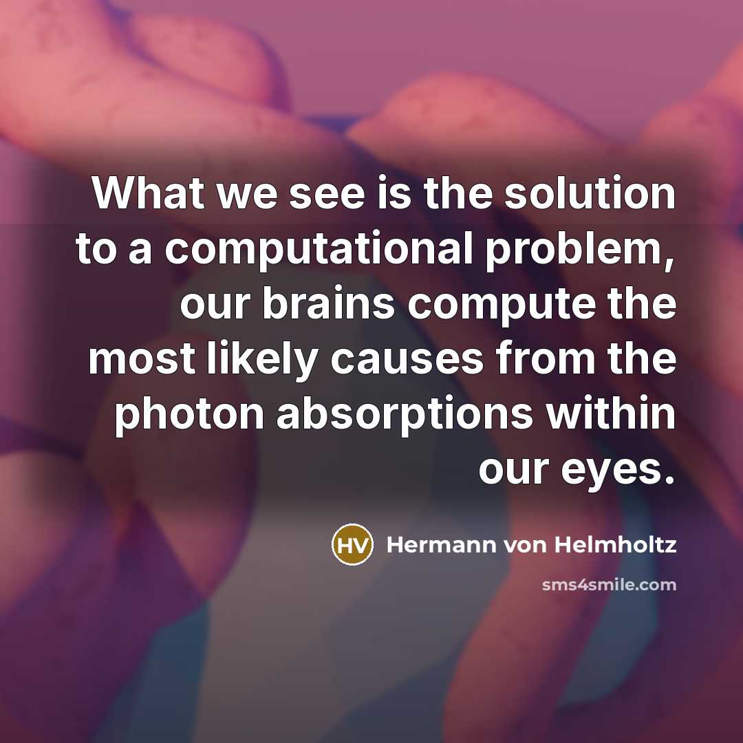 “What we see is the solution to a computational problem, our brains compute the most likely causes from the photon absorptions within our eyes.” quote by Hermann von Helmholtz