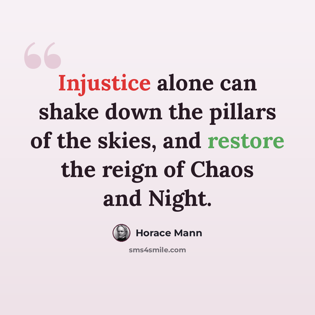 “Injustice alone can shake down the pillars of the skies, and restore the reign of Chaos and Night.” quote by Horace Mann