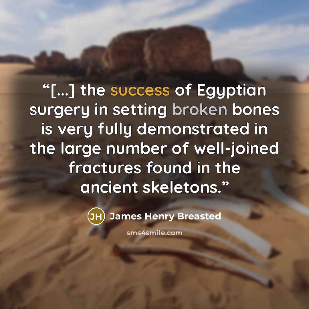 “[...] the success of Egyptian surgery in setting broken bones is very fully demonstrated in the large number of well-joined fractures found in the ancient skeletons.” quote by James Henry Breasted