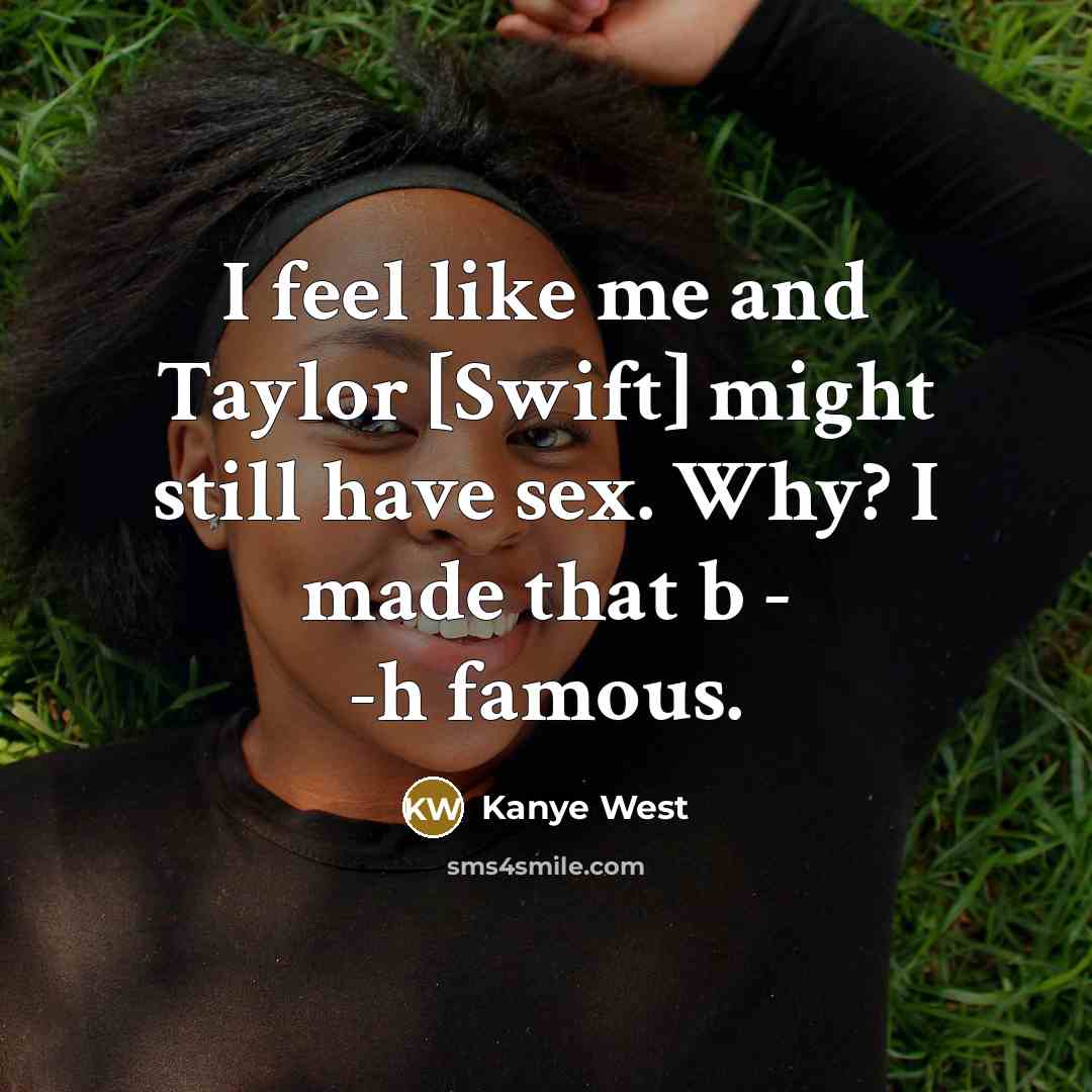 “I feel like me and Taylor [Swift] might still have sex. Why? I made that b - -h famous.” quote by Kanye West