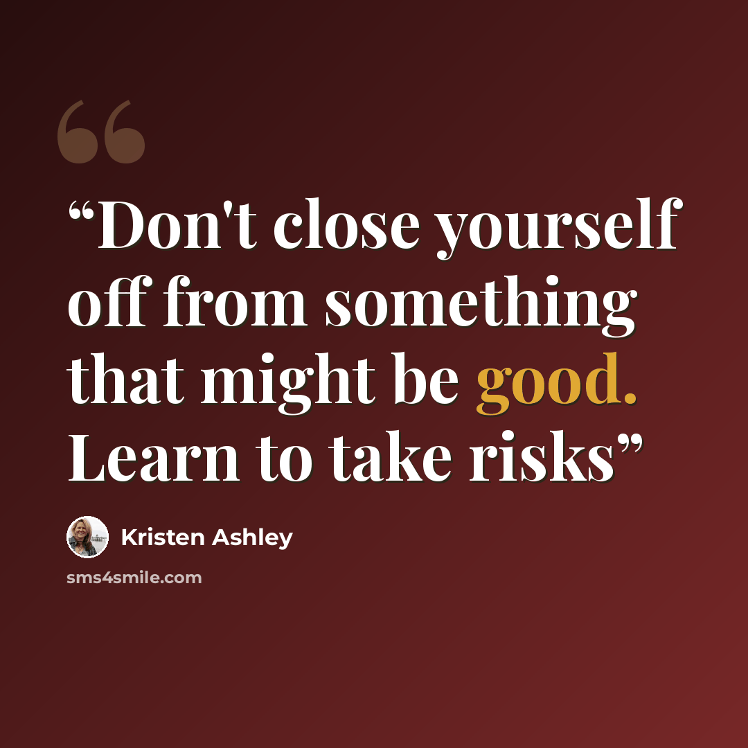 “Don't close yourself off from something that might be good. Learn to take risks” quote by Kristen Ashley