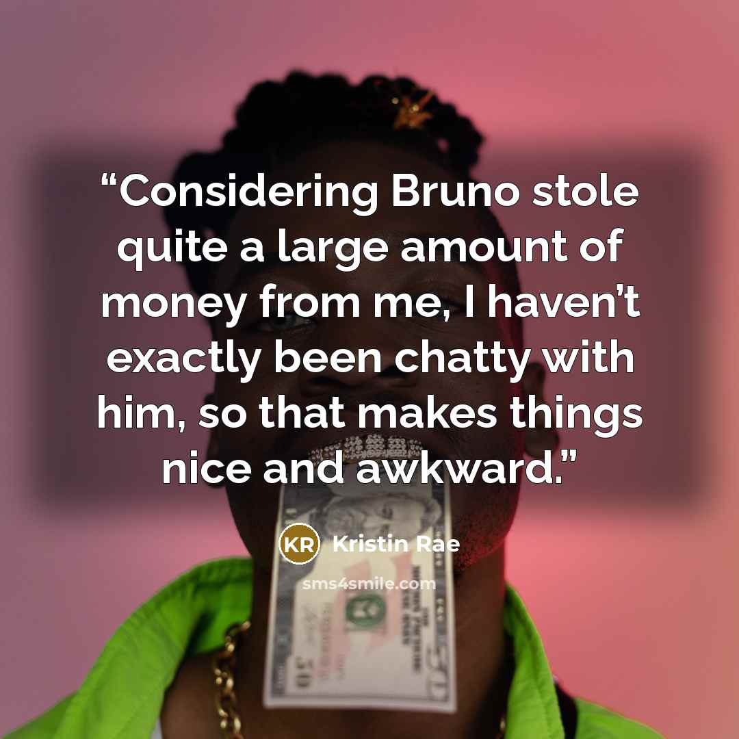 “Considering Bruno stole quite a large amount of money from me, I haven’t exactly been chatty with him, so that makes things nice and awkward.” quote by Kristin Rae