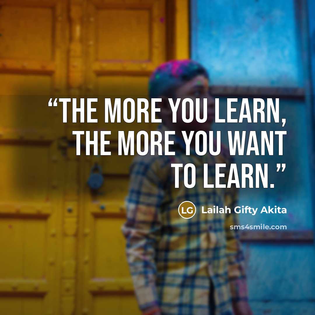 “The more you learn, the more you want to learn.” quote by Lailah Gifty Akita