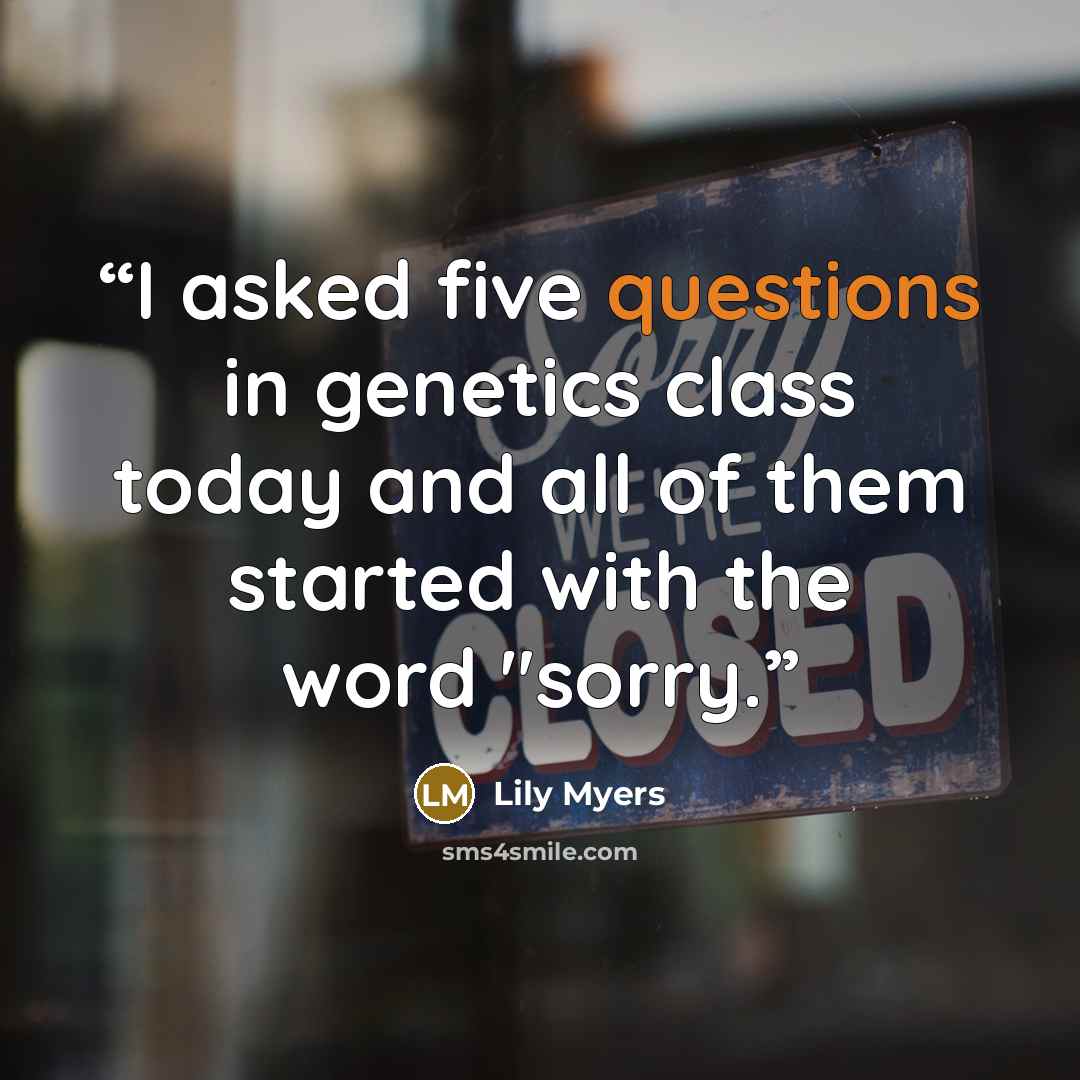 “I asked five questions in genetics class today and all of them started with the word "sorry.” quote by Lily Myers