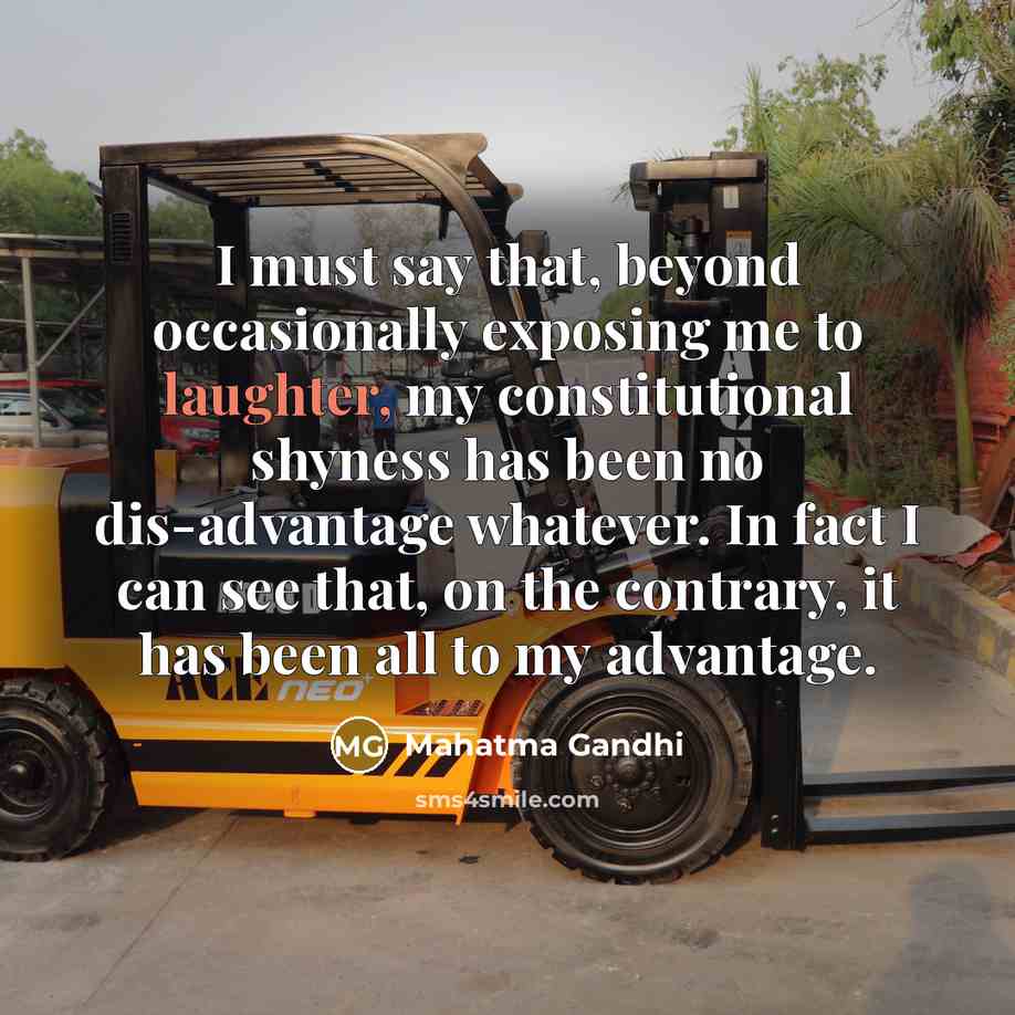“I must say that, beyond occasionally exposing me to laughter, my constitutional shyness has been no dis-advantage whatever. In fact I can see that, on the contrary, it has been all to my advantage.” quote by Mahatma Gandhi