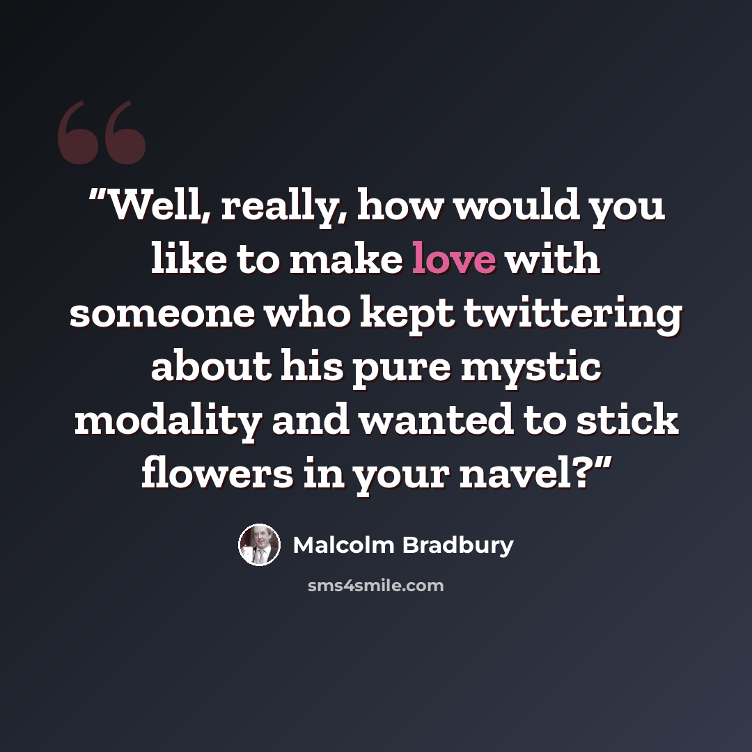 “Well, really, how would you like to make love with someone who kept twittering about his pure mystic modality and wanted to stick flowers in your navel?” quote by Malcolm Bradbury