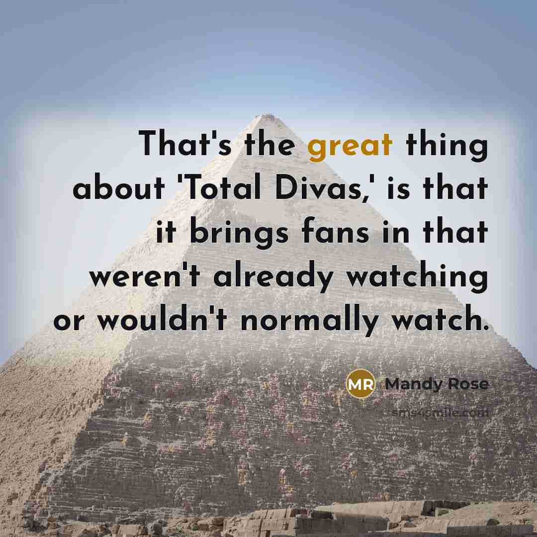 “That's the great thing about 'Total Divas,' is that it brings fans in that weren't already watching or wouldn't normally watch.” quote by Mandy Rose