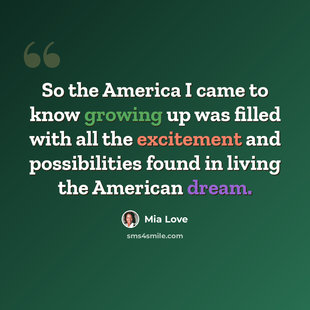 “So the America I came to know growing up was filled with all the excitement and possibilities found in living the American dream.” quote by Mia Love