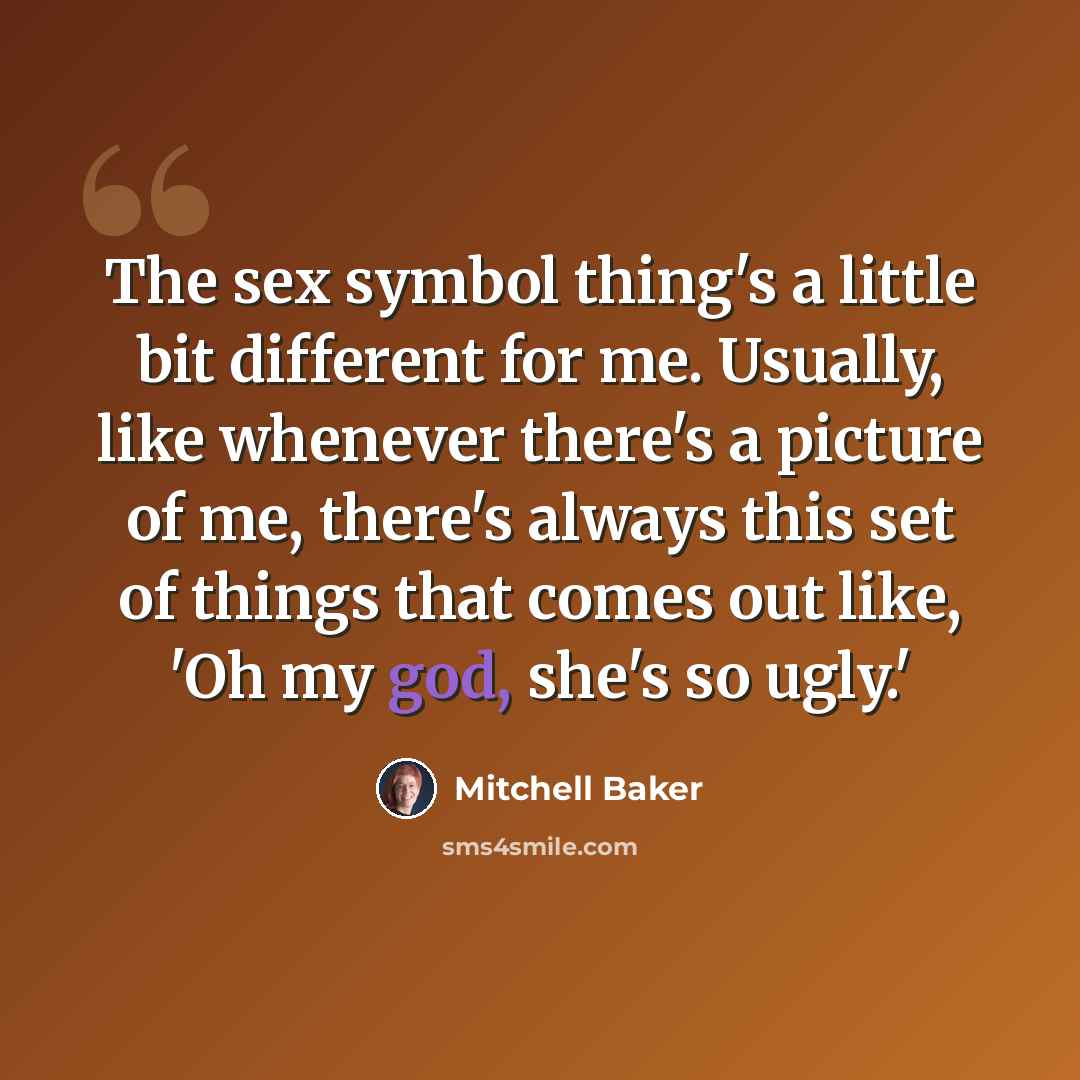 “The sex symbol thing's a little bit different for me. Usually, like whenever there's a picture of me, there's always this set of things that comes out like, 'Oh my god, she's so ugly.'” quote by Mitchell Baker