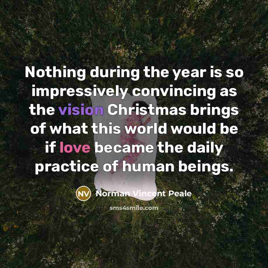 “Nothing during the year is so impressively convincing as the vision Christmas brings of what this world would be if love became the daily practice of human beings.” quote by Norman Vincent Peale