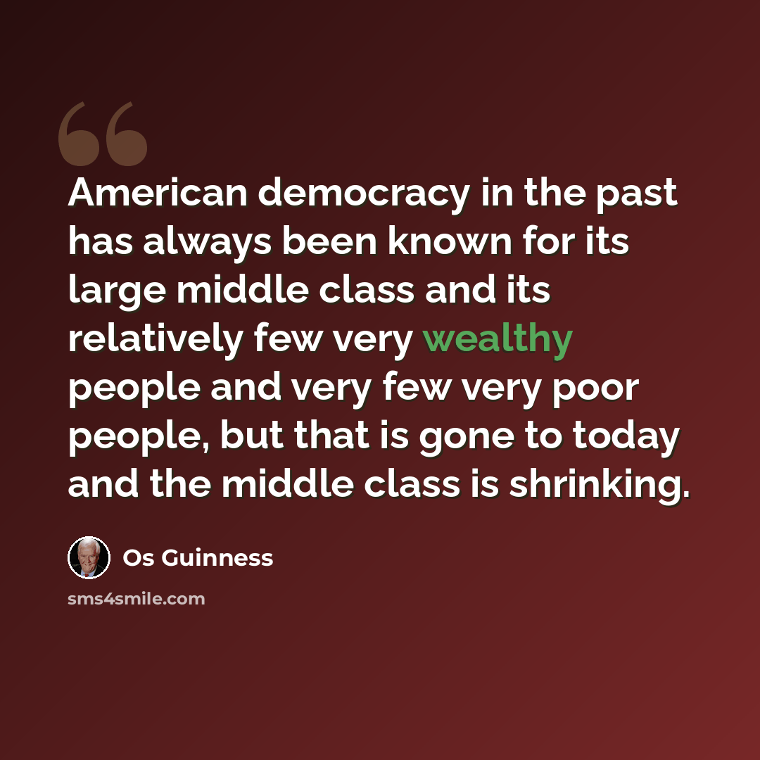 “American democracy in the past has always been known for its large middle class and its relatively few very wealthy people and very few very poor people, but that is gone to today and the middle class is shrinking.” quote by Os Guinness