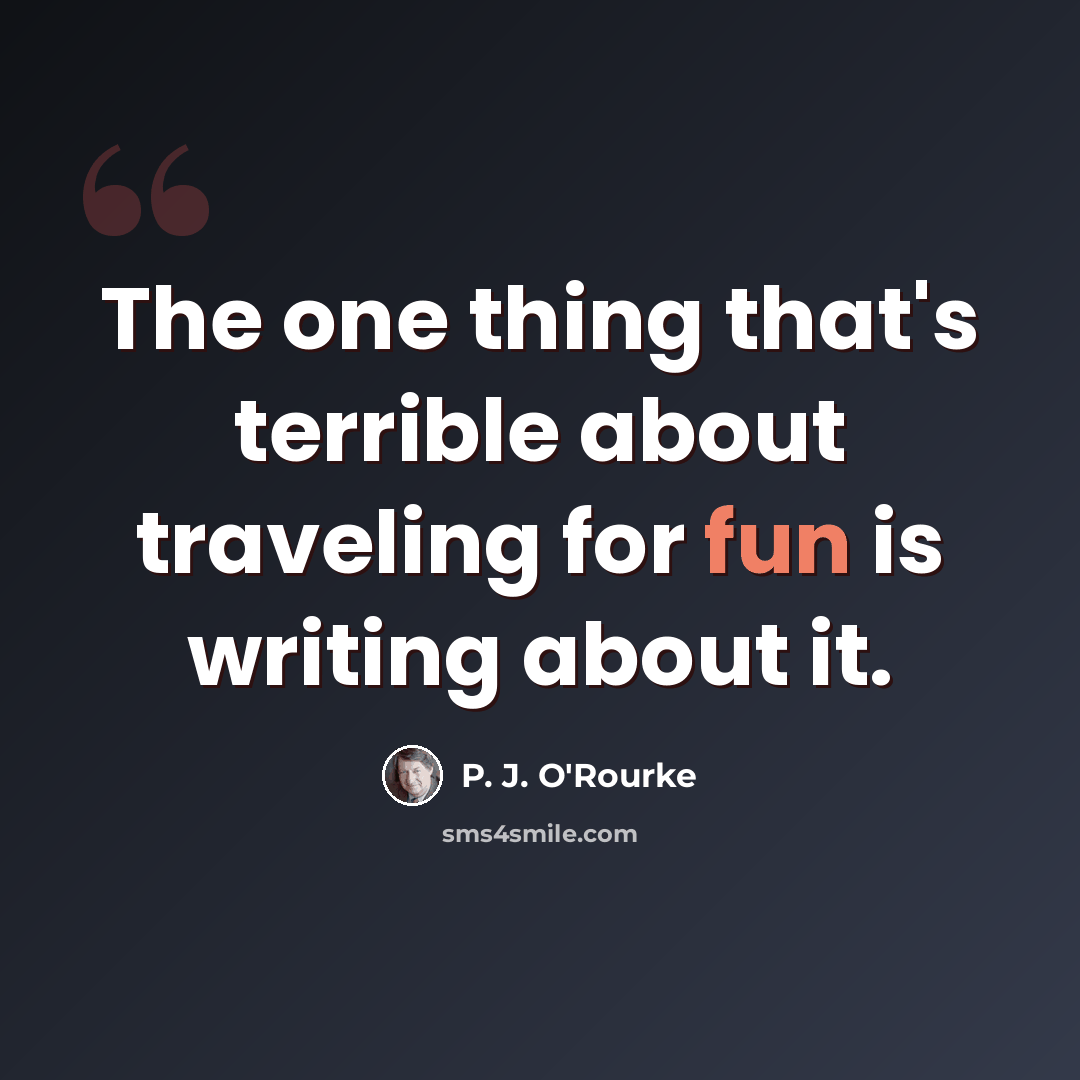 “The one thing that's terrible about traveling for fun is writing about it.” quote by P. J. O'Rourke