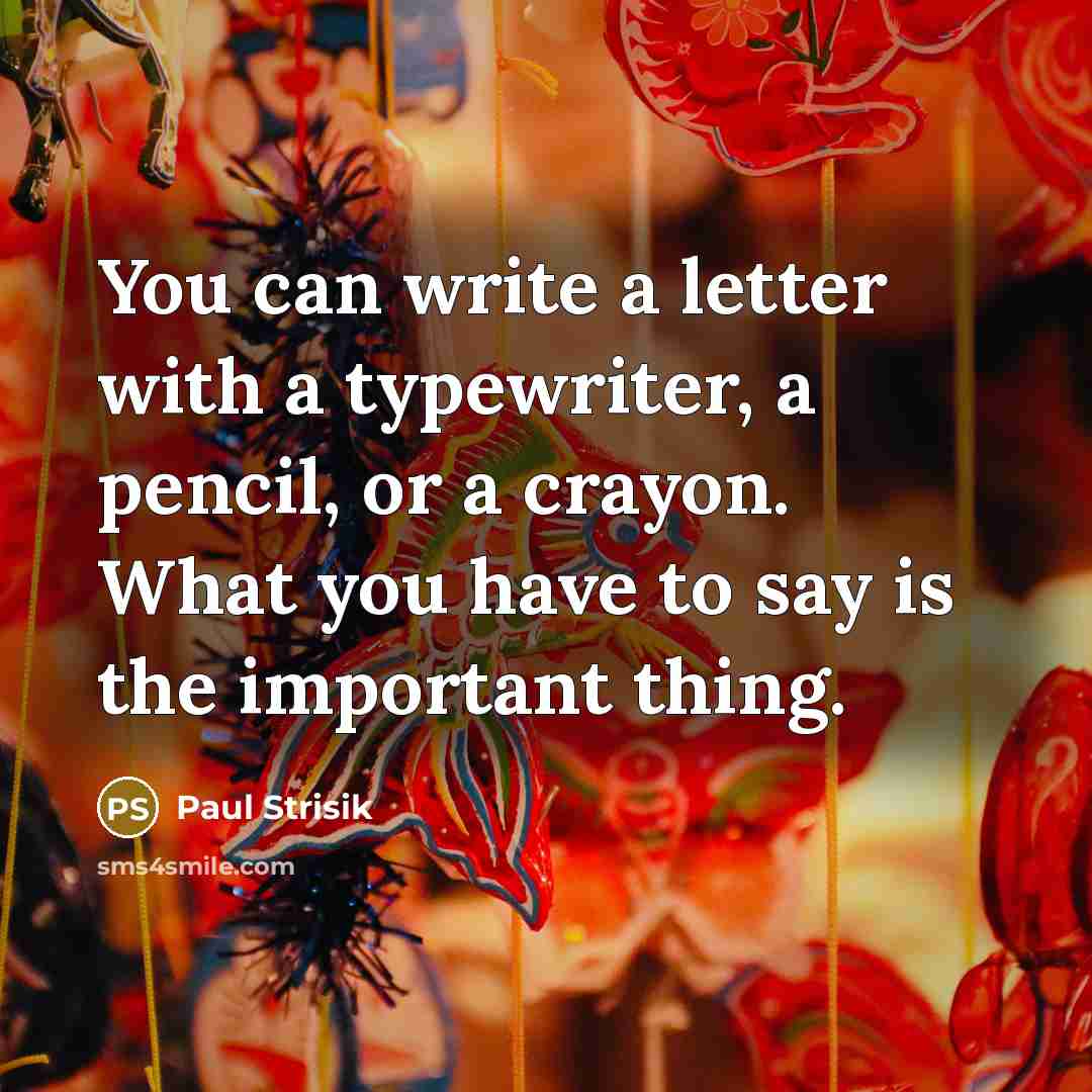 “You can write a letter with a typewriter, a pencil, or a crayon. What you have to say is the important thing.” quote by Paul Strisik