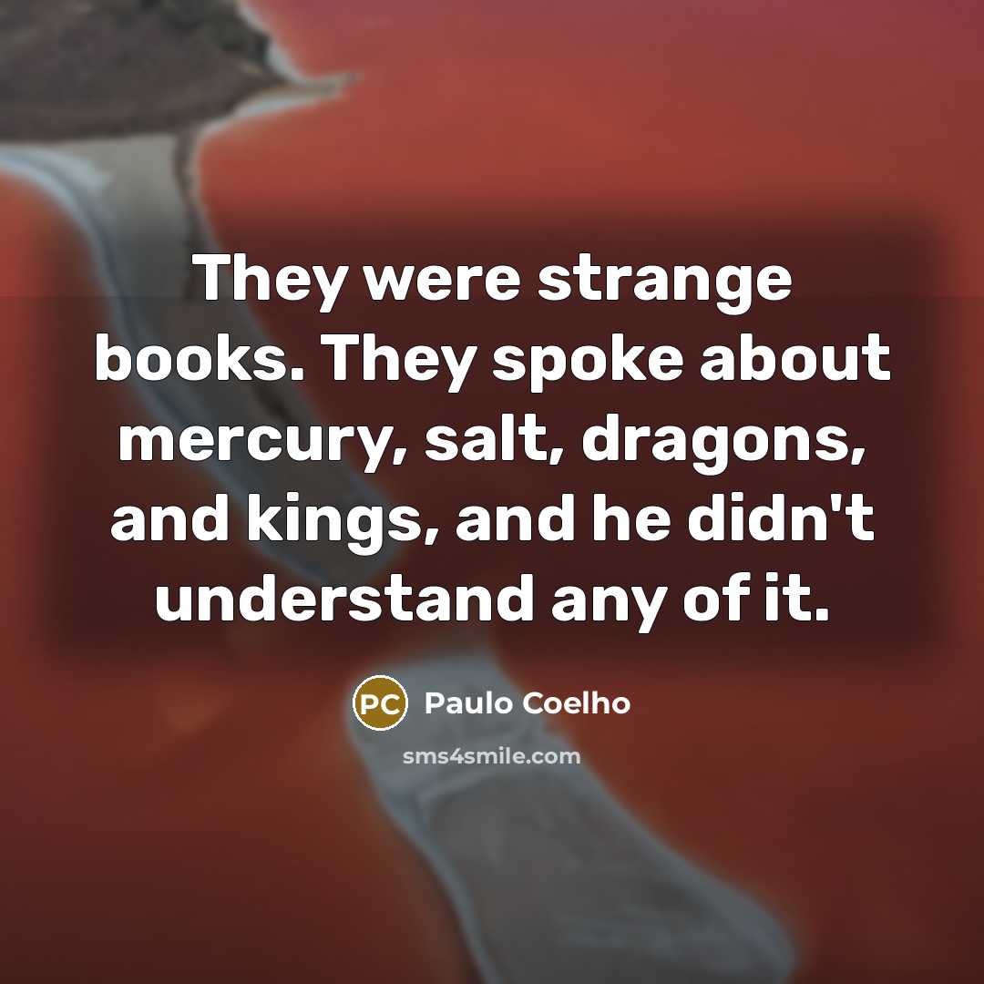 “They were strange books. They spoke about mercury, salt, dragons, and kings, and he didn't understand any of it.” quote by Paulo Coelho