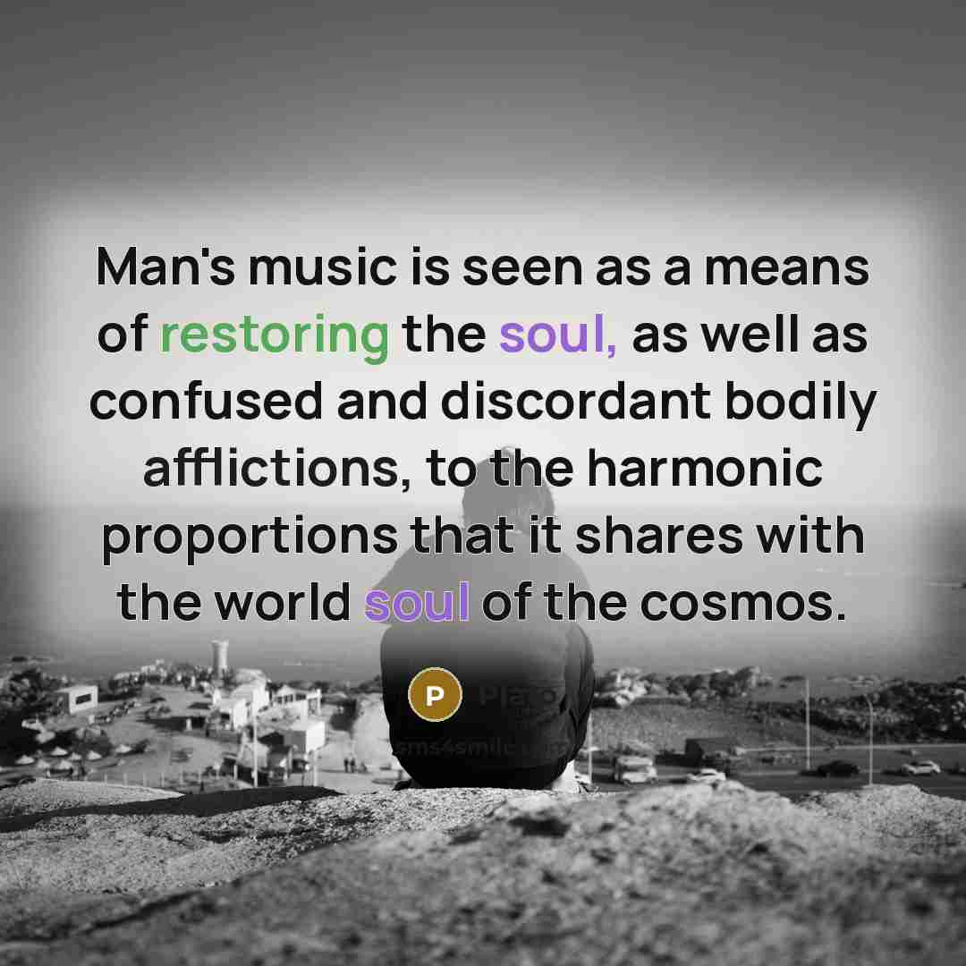 “Man's music is seen as a means of restoring the soul, as well as confused and discordant bodily afflictions, to the harmonic proportions that it shares with the world soul of the cosmos.” quote by Plato