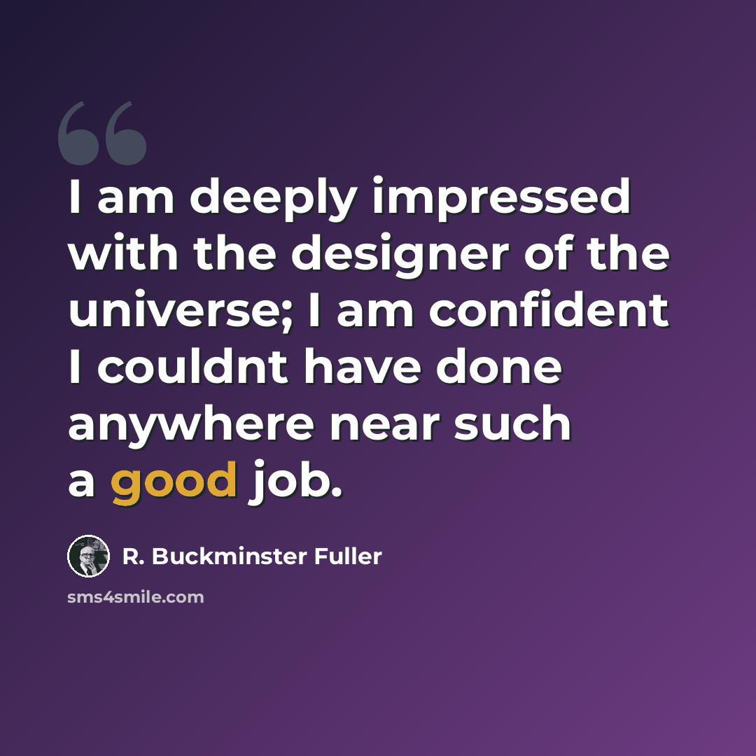 “I am deeply impressed with the designer of the universe; I am confident I couldnt have done anywhere near such a good job.” quote by R. Buckminster Fuller