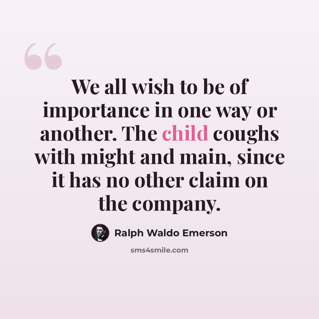 “We all wish to be of importance in one way or another. The child coughs with might and main, since it has no other claim on the company.” quote by Ralph Waldo Emerson